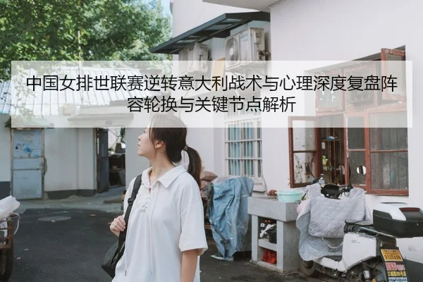 中国女排世联赛逆转意大利战术与心理深度复盘阵容轮换与关键节点解析